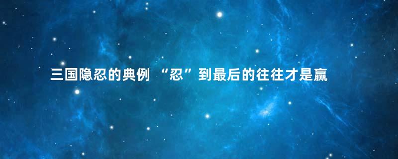 三国隐忍的典例 “忍”到最后的往往才是赢家